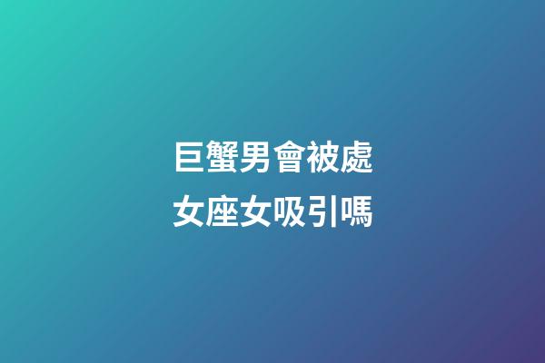 巨蟹男會被處女座女吸引嗎-第1張-星座運勢-玄機派