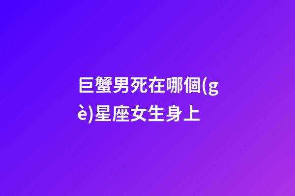 巨蟹男死在哪個(gè)星座女生身上-第1張-星座運(yùn)勢(shì)-玄機(jī)派