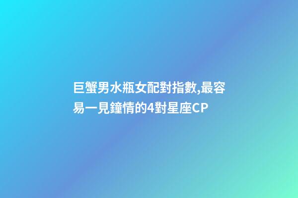 巨蟹男水瓶女配對指數,最容易一見鐘情的4對星座CP-第1張-觀點-玄機派