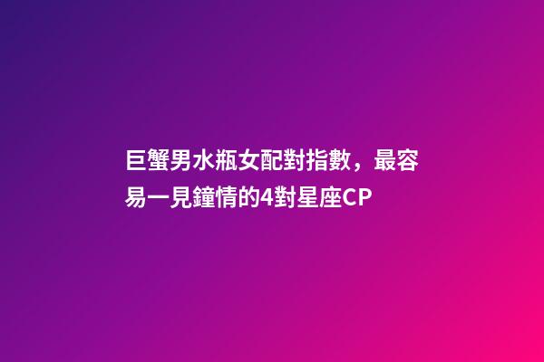 巨蟹男水瓶女配對指數，最容易一見鐘情的4對星座CP-第1張-觀點-玄機派