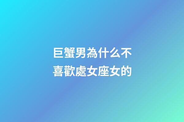 巨蟹男為什么不喜歡處女座女的-第1張-星座運勢-玄機派