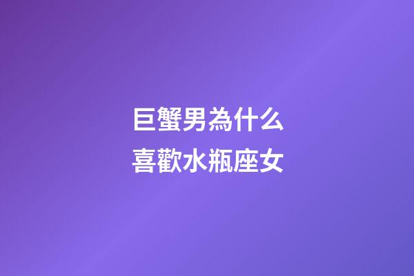 巨蟹男為什么喜歡水瓶座女-第1張-星座運(yùn)勢(shì)-玄機(jī)派