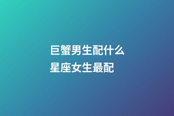巨蟹男生配什么星座女生最配-第1張-星座運勢-玄機派