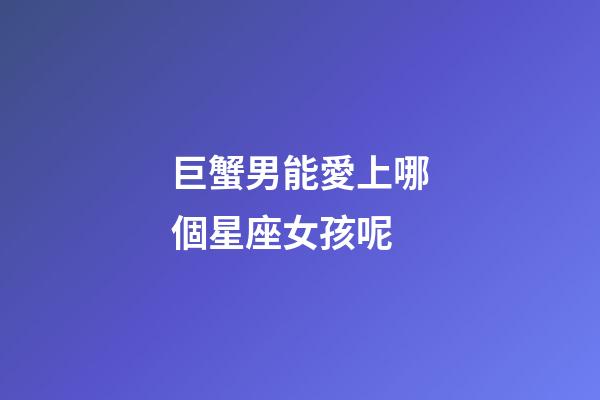 巨蟹男能愛上哪個星座女孩呢-第1張-星座運勢-玄機派