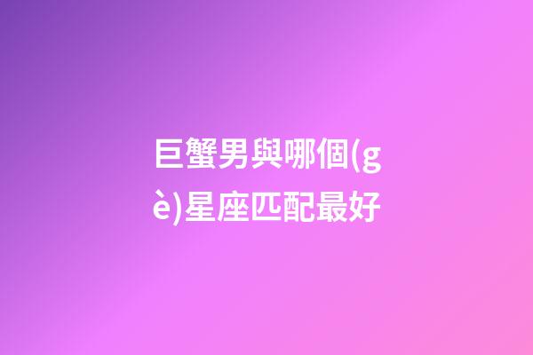 巨蟹男與哪個(gè)星座匹配最好-第1張-星座運(yùn)勢(shì)-玄機(jī)派