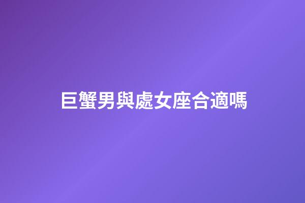 巨蟹男與處女座合適嗎-第1張-星座運(yùn)勢-玄機(jī)派