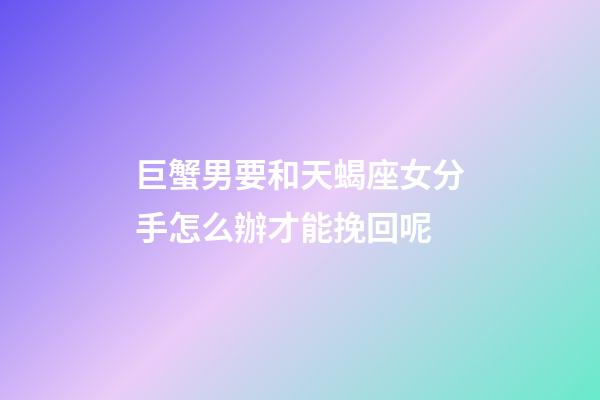 巨蟹男要和天蝎座女分手怎么辦才能挽回呢-第1張-星座運(yùn)勢(shì)-玄機(jī)派