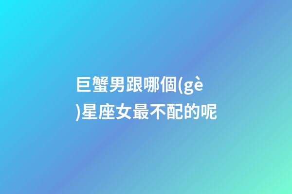 巨蟹男跟哪個(gè)星座女最不配的呢-第1張-星座運(yùn)勢(shì)-玄機(jī)派