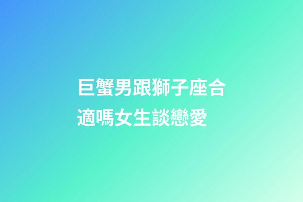 巨蟹男跟獅子座合適嗎女生談戀愛-第1張-星座運勢-玄機派