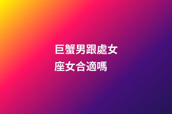 巨蟹男跟處女座女合適嗎-第1張-星座運勢-玄機派