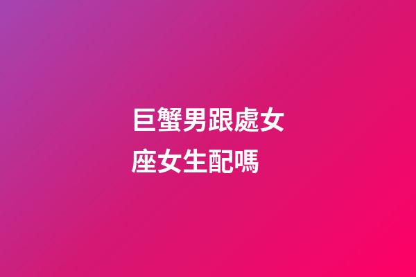 巨蟹男跟處女座女生配嗎-第1張-星座運勢-玄機派