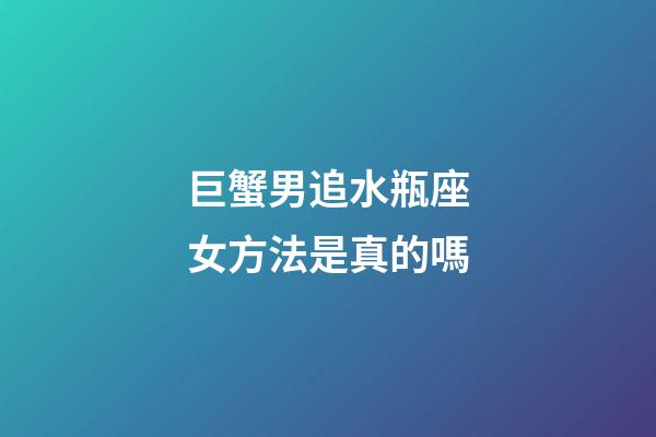 巨蟹男追水瓶座女方法是真的嗎-第1張-星座運勢-玄機派