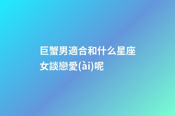 巨蟹男適合和什么星座女談戀愛(ài)呢-第1張-星座運(yùn)勢(shì)-玄機(jī)派