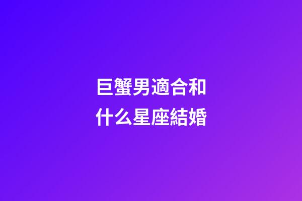 巨蟹男適合和什么星座結婚-第1張-星座運勢-玄機派