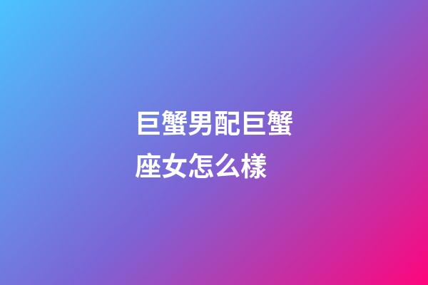 巨蟹男配巨蟹座女怎么樣-第1張-星座運勢-玄機派