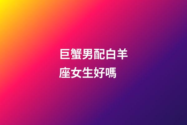 巨蟹男配白羊座女生好嗎-第1張-星座運勢-玄機派