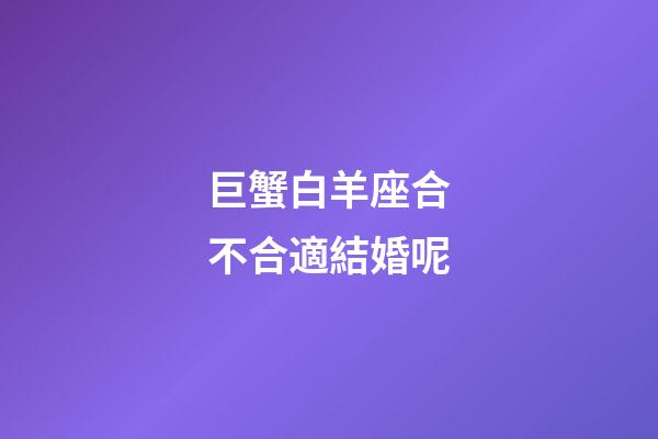 巨蟹白羊座合不合適結婚呢-第1張-星座運勢-玄機派