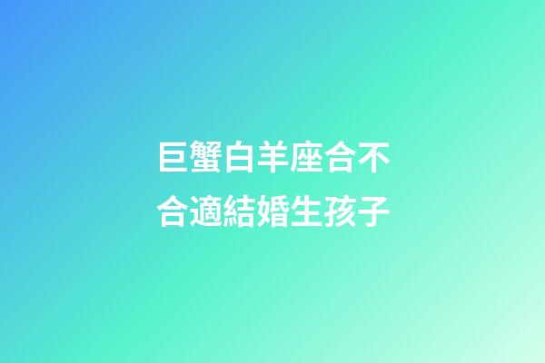 巨蟹白羊座合不合適結婚生孩子