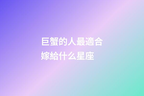 巨蟹的人最適合嫁給什么星座-第1張-星座運勢-玄機派