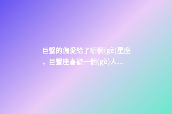 巨蟹的偏愛給了哪個(gè)星座，巨蟹座喜歡一個(gè)人的表現(xiàn)