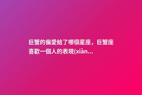 巨蟹的偏愛給了哪個星座，巨蟹座喜歡一個人的表現(xiàn)-第1張-觀點(diǎn)-玄機(jī)派