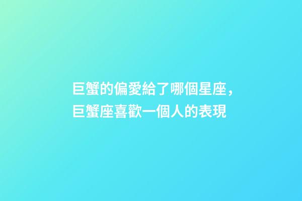 巨蟹的偏愛給了哪個星座，巨蟹座喜歡一個人的表現