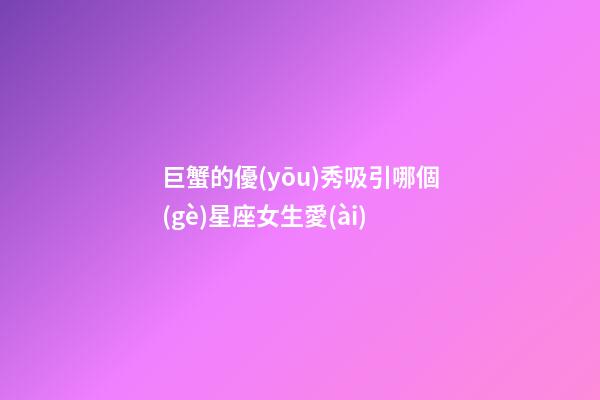 巨蟹的優(yōu)秀吸引哪個(gè)星座女生愛(ài)-第1張-星座運(yùn)勢(shì)-玄機(jī)派