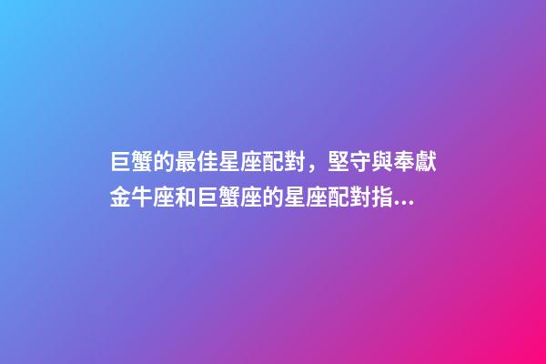 巨蟹的最佳星座配對，堅守與奉獻金牛座和巨蟹座的星座配對指數-第1張-觀點-玄機派