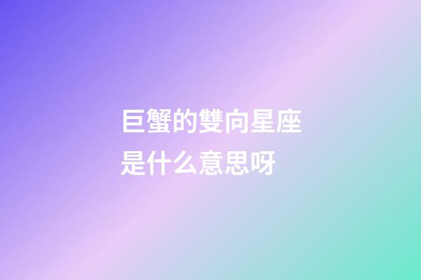 巨蟹的雙向星座是什么意思呀-第1張-星座運勢-玄機派