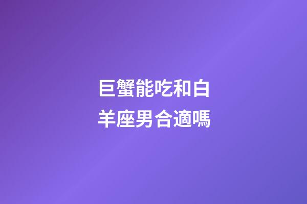 巨蟹能吃和白羊座男合適嗎-第1張-星座運勢-玄機派