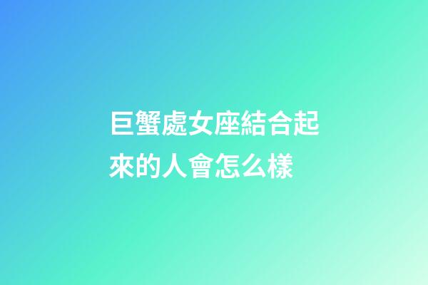 巨蟹處女座結合起來的人會怎么樣-第1張-星座運勢-玄機派
