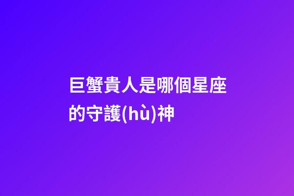 巨蟹貴人是哪個星座的守護(hù)神