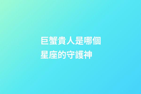 巨蟹貴人是哪個星座的守護神