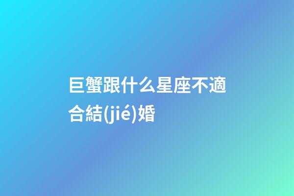 巨蟹跟什么星座不適合結(jié)婚-第1張-星座運(yùn)勢-玄機(jī)派