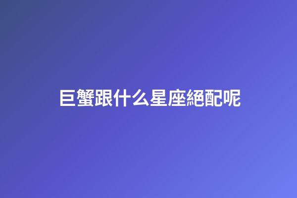 巨蟹跟什么星座絕配呢-第1張-星座運勢-玄機派