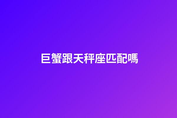 巨蟹跟天秤座匹配嗎-第1張-星座運勢-玄機派