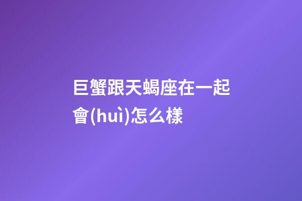 巨蟹跟天蝎座在一起會(huì)怎么樣-第1張-星座運(yùn)勢(shì)-玄機(jī)派