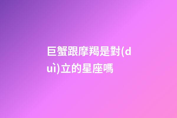 巨蟹跟摩羯是對(duì)立的星座嗎