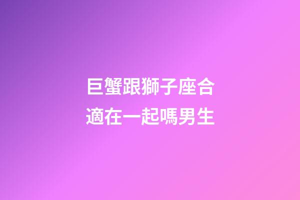 巨蟹跟獅子座合適在一起嗎男生-第1張-星座運勢-玄機派