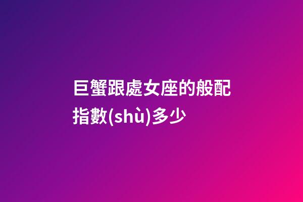 巨蟹跟處女座的般配指數(shù)多少