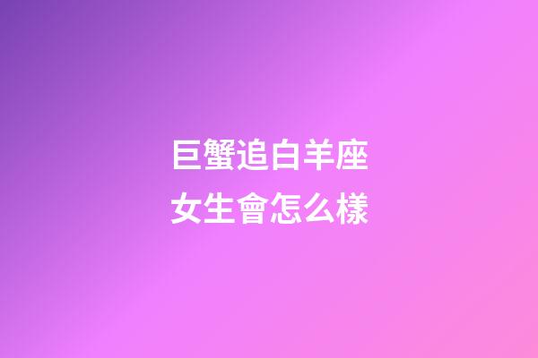 巨蟹追白羊座女生會怎么樣-第1張-星座運(yùn)勢-玄機(jī)派