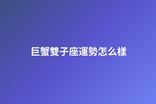 巨蟹雙子座運勢怎么樣-第1張-星座運勢-玄機派