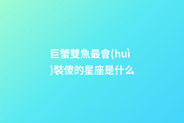 巨蟹雙魚最會(huì)裝傻的星座是什么-第1張-星座運(yùn)勢(shì)-玄機(jī)派