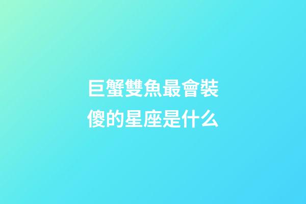巨蟹雙魚最會裝傻的星座是什么