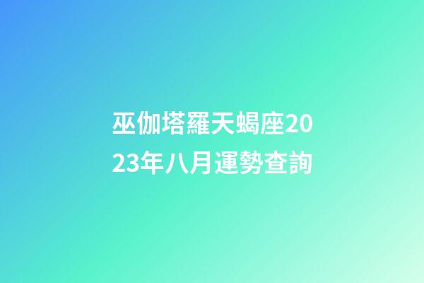 巫伽塔羅天蝎座2023年八月運勢查詢-第1張-星座運勢-玄機派