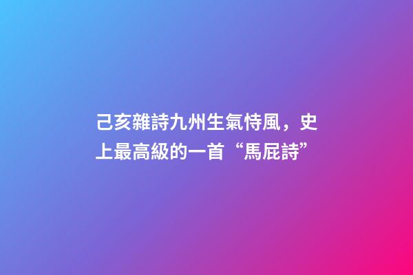 己亥雜詩九州生氣恃風，史上最高級的一首“馬屁詩”-第1張-觀點-玄機派