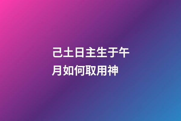 己土日主生于午月如何取用神