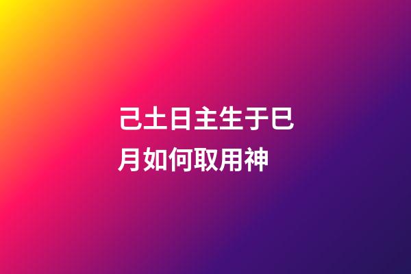 己土日主生于巳月如何取用神?