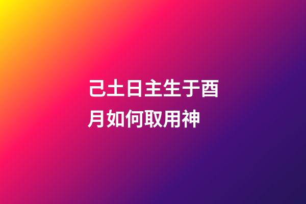 己土日主生于酉月如何取用神?