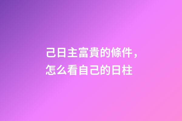 己日主富貴的條件，怎么看自己的日柱-第1張-觀點-玄機派